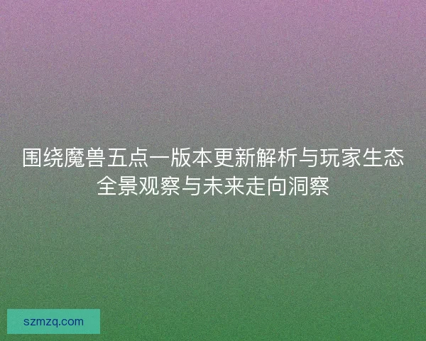 围绕魔兽五点一版本更新解析与玩家生态全景观察与未来走向洞察 围绕魔兽五点一版本更新解析与玩家生态全景观察与未来走向洞察