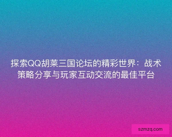 探索QQ胡莱三国论坛的精彩世界:战术策略分享与玩家互动交流的最佳平台 探索QQ胡莱三国论坛的精彩世界:战术策略分享与玩家互动交流的最佳平台