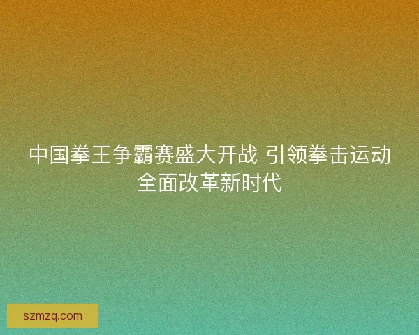 中国拳王争霸赛盛大开战 引领拳击运动全面改革新时代 中国拳王争霸赛盛大开战 引领拳击运动全面改革新时代