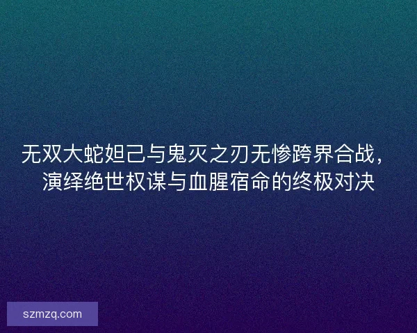 无双大蛇妲己与鬼灭之刃无惨跨界合战，演绎绝世权谋与血腥宿命的终极对决