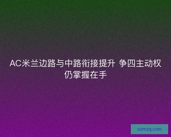 AC米兰边路与中路衔接提升 争四主动权仍掌握在手 AC米兰边路与中路衔接提升 争四主动权仍掌握在手