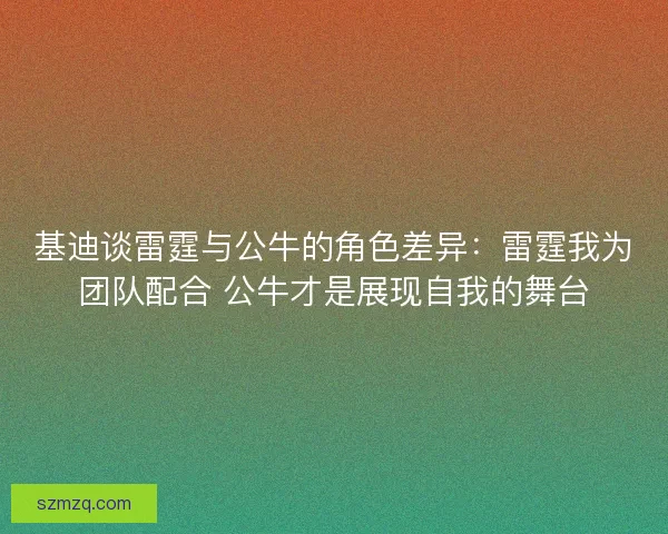 基迪谈雷霆与公牛的角色差异:雷霆我为团队配合 公牛才是展现自我的舞台 基迪谈雷霆与公牛的角色差异:雷霆我为团队配合 公牛才是展现自我的舞台