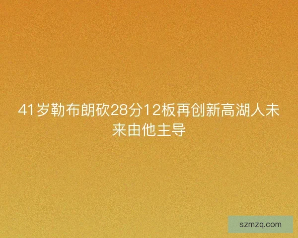 41岁勒布朗砍28分12板再创新高湖人未来由他主导