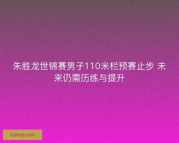 朱胜龙世锦赛男子110米栏预赛止步 未来仍需历练与提升 朱胜龙世锦赛男子110米栏预赛止步 未来仍需历练与提升