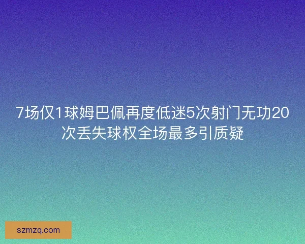 7场仅1球姆巴佩再度低迷5次射门无功20次丢失球权全场最多引质疑 7场仅1球姆巴佩再度低迷5次射门无功20次丢失球权全场最多引质疑