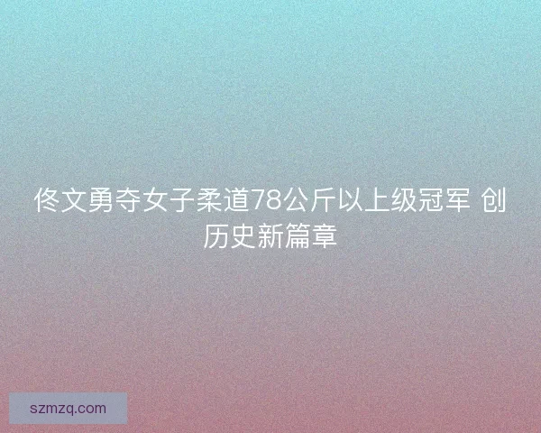 佟文勇夺女子柔道78公斤以上级冠军 创历史新篇章 佟文勇夺女子柔道78公斤以上级冠军 创历史新篇章
