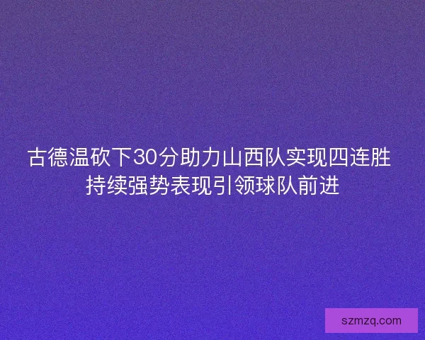 古德温砍下30分助力山西队实现四连胜 持续强势表现引领球队前进 古德温砍下30分助力山西队实现四连胜 持续强势表现引领球队前进