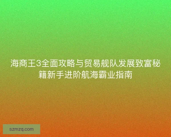 海商王3全面攻略与贸易舰队发展致富秘籍新手进阶航海霸业指南 海商王3全面攻略与贸易舰队发展致富秘籍新手进阶航海霸业指南