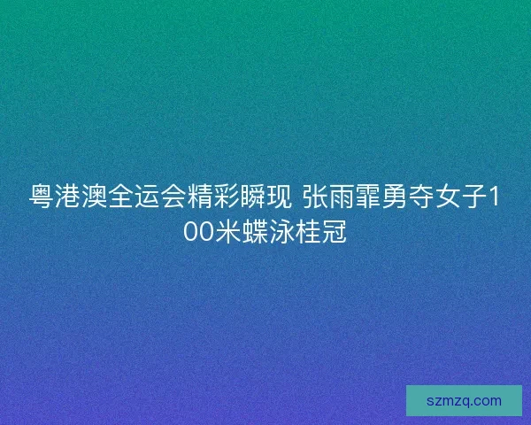 粤港澳全运会精彩瞬现 张雨霏勇夺女子100米蝶泳桂冠 粤港澳全运会精彩瞬现 张雨霏勇夺女子100米蝶泳桂冠