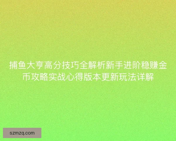 捕鱼大亨高分技巧全解析新手进阶稳赚金币攻略实战心得版本更新玩法详解