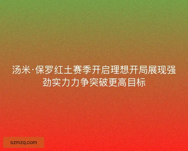 汤米·保罗红土赛季开启理想开局展现强劲实力力争突破更高目标 汤米·保罗红土赛季开启理想开局展现强劲实力力争突破更高目标