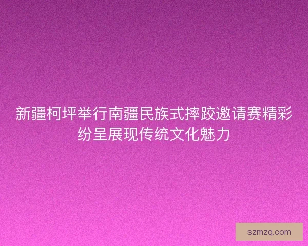 新疆柯坪举行南疆民族式摔跤邀请赛精彩纷呈展现传统文化魅力 新疆柯坪举行南疆民族式摔跤邀请赛精彩纷呈展现传统文化魅力