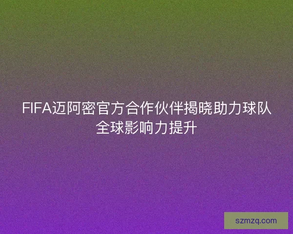 FIFA迈阿密官方合作伙伴揭晓助力球队全球影响力提升 FIFA迈阿密官方合作伙伴揭晓助力球队全球影响力提升