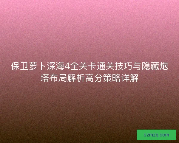 保卫萝卜深海4全关卡通关技巧与隐藏炮塔布局解析高分策略详解