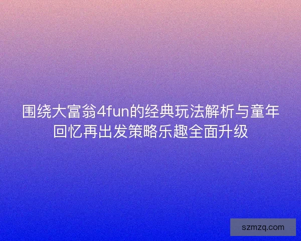 围绕大富翁4fun的经典玩法解析与童年回忆再出发策略乐趣全面升级
