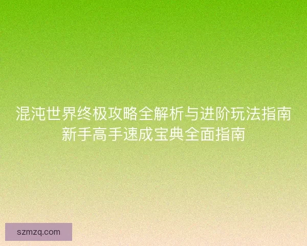 混沌世界终极攻略全解析与进阶玩法指南新手高手速成宝典全面指南