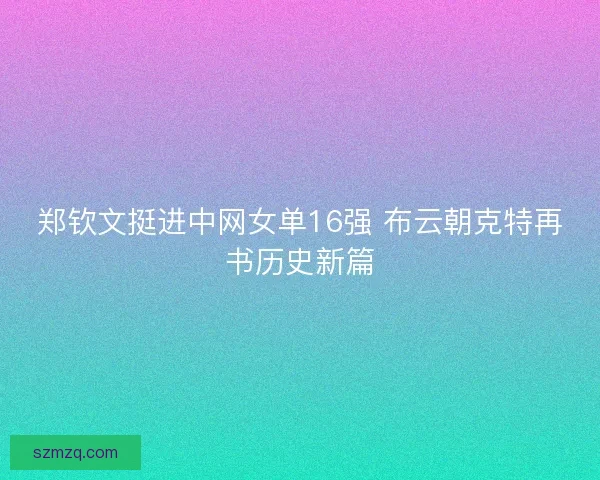 郑钦文挺进中网女单16强 布云朝克特再书历史新篇