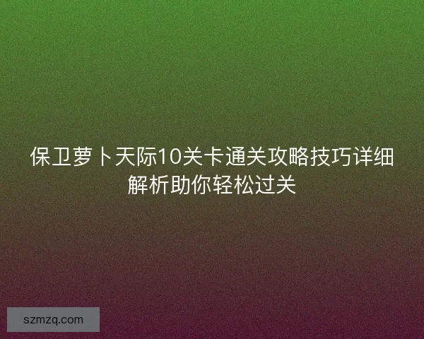 保卫萝卜天际10关卡通关攻略技巧详细解析助你轻松过关 保卫萝卜天际10关卡通关攻略技巧详细解析助你轻松过关