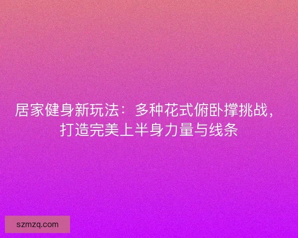 居家健身新玩法:多种花式俯卧撑挑战,打造完美上半身力量与线条 居家健身新玩法:多种花式俯卧撑挑战,打造完美上半身力量与线条