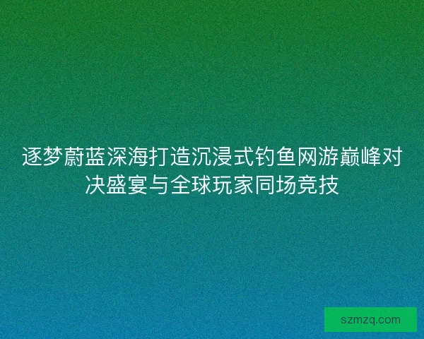 逐梦蔚蓝深海打造沉浸式钓鱼网游巅峰对决盛宴与全球玩家同场竞技 逐梦蔚蓝深海打造沉浸式钓鱼网游巅峰对决盛宴与全球玩家同场竞技
