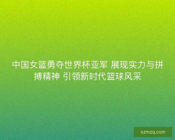 中国女篮勇夺世界杯亚军 展现实力与拼搏精神 引领新时代篮球风采 中国女篮勇夺世界杯亚军 展现实力与拼搏精神 引领新时代篮球风采