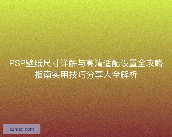 PSP壁纸尺寸详解与高清适配设置全攻略指南实用技巧分享大全解析 PSP壁纸尺寸详解与高清适配设置全攻略指南实用技巧分享大全解析