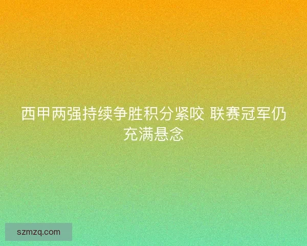 西甲两强持续争胜积分紧咬 联赛冠军仍充满悬念 西甲两强持续争胜积分紧咬 联赛冠军仍充满悬念