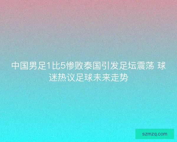 中国男足1比5惨败泰国引发足坛震荡 球迷热议足球未来走势