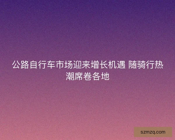 公路自行车市场迎来增长机遇 随骑行热潮席卷各地