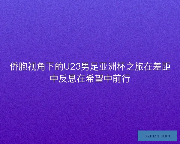 侨胞视角下的U23男足亚洲杯之旅在差距中反思在希望中前行 侨胞视角下的U23男足亚洲杯之旅在差距中反思在希望中前行