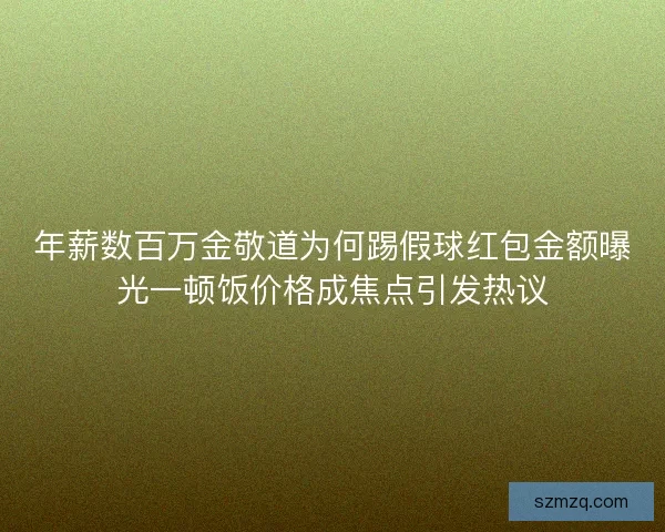 年薪数百万金敬道为何踢假球红包金额曝光一顿饭价格成焦点引发热议