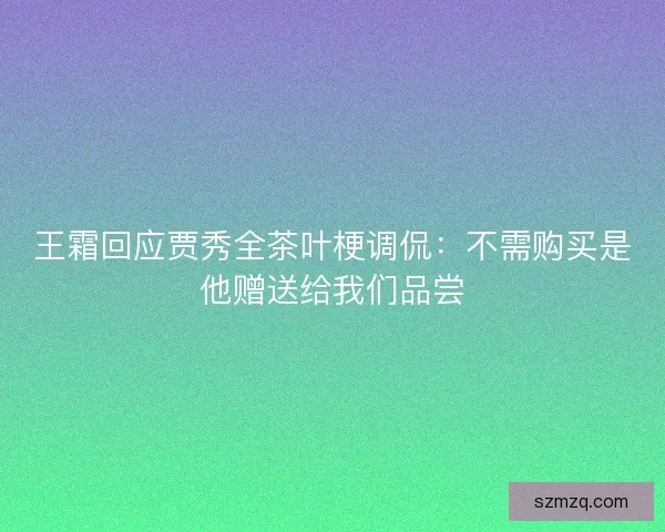 王霜回应贾秀全茶叶梗调侃:不需购买是他赠送给我们品尝 王霜回应贾秀全茶叶梗调侃:不需购买是他赠送给我们品尝