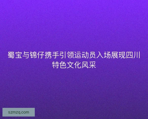 蜀宝与锦仔携手引领运动员入场展现四川特色文化风采